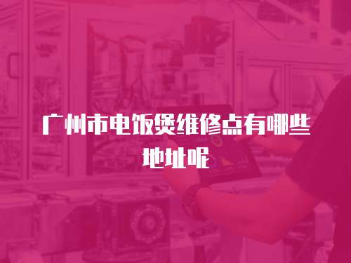 廣州市電飯煲維修點有哪些地址呢