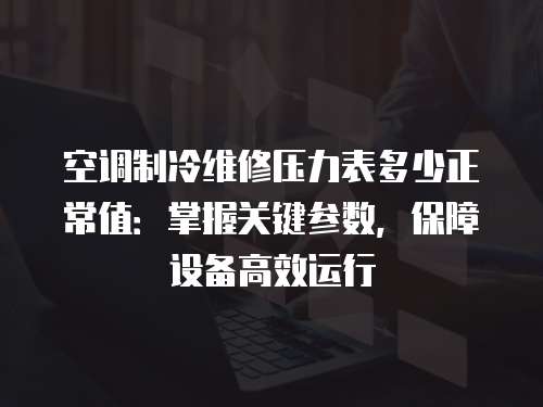 空調制冷維修壓力表多少正常值：掌握關鍵參數，保障設備高效運行