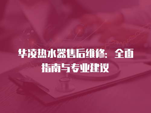 華凌熱水器售后維修：全面指南與專業建議