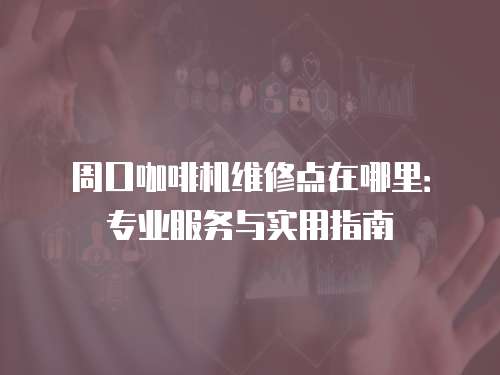 周口咖啡機(jī)維修點(diǎn)在哪里：專業(yè)服務(wù)與實(shí)用指南