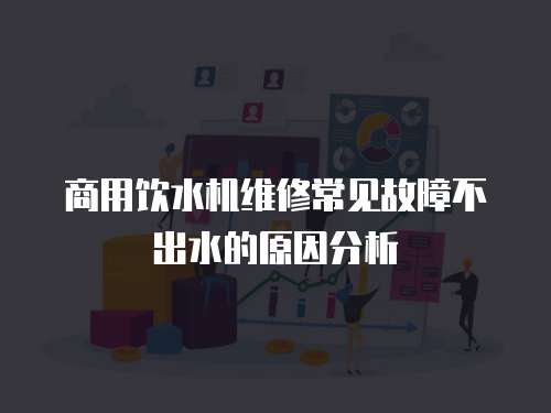 商用飲水機(jī)維修常見故障不出水的原因分析