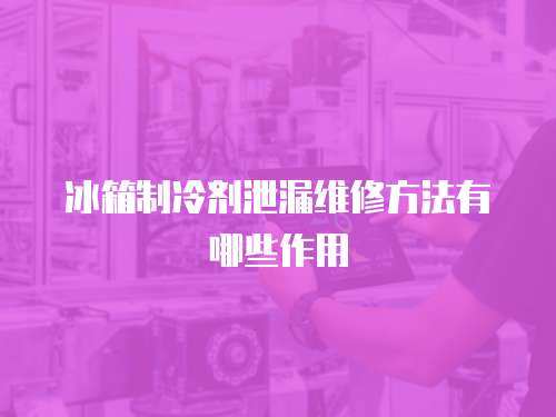 冰箱制冷劑泄漏維修方法有哪些作用