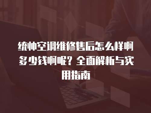 統帥空調維修售后怎么樣啊多少錢啊呢？全面解析與實用指南