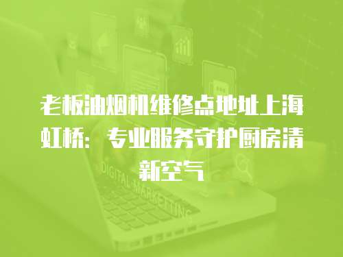 老板油煙機(jī)維修點(diǎn)地址上海虹橋：專(zhuān)業(yè)服務(wù)守護(hù)廚房清新空氣