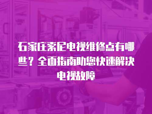石家莊索尼電視維修點有哪些？全面指南助您快速解決電視故障