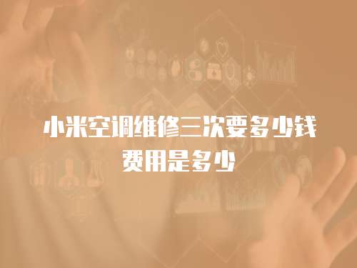 小米空調維修三次要多少錢費用是多少