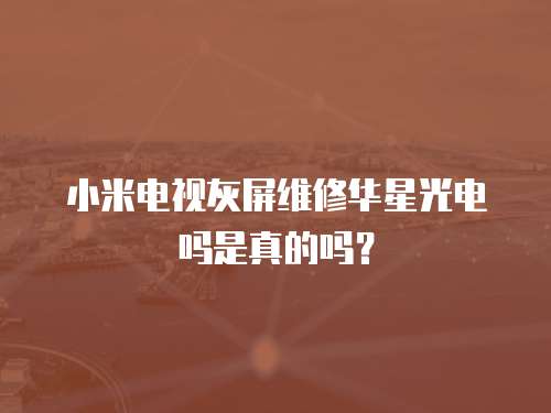 小米電視灰屏維修華星光電嗎是真的嗎？