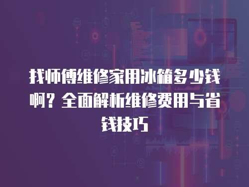 找師傅維修家用冰箱多少錢啊？全面解析維修費用與省錢技巧