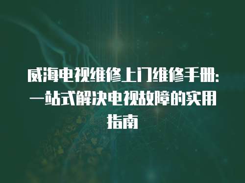 威海電視維修上門維修手冊：一站式解決電視故障的實用指南