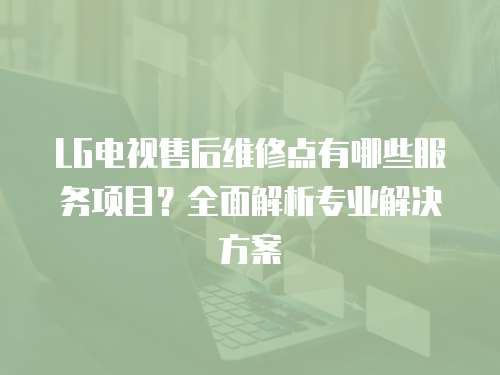 LG電視售后維修點有哪些服務項目？全面解析專業解決方案