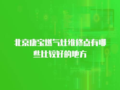 北京康寶燃氣灶維修點有哪些比較好的地方