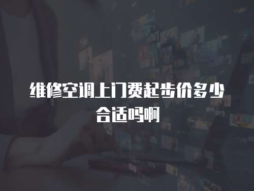 維修空調上門費起步價多少合適嗎啊
