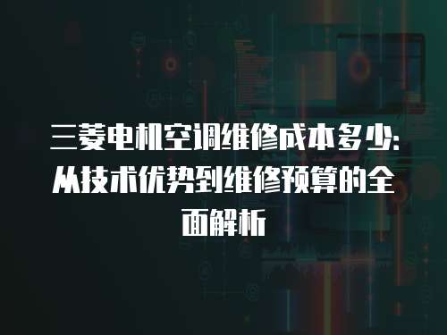 三菱電機空調維修成本多少：從技術優勢到維修預算的全面解析