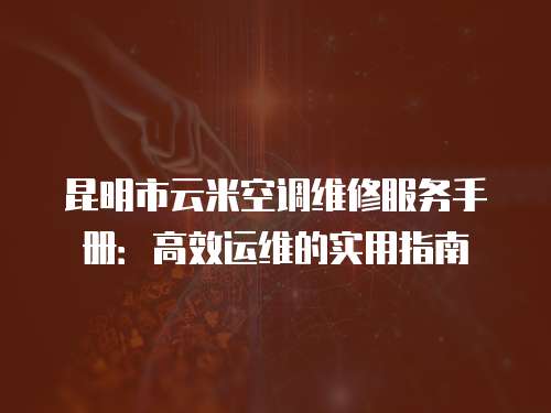 昆明市云米空調維修服務手冊：高效運維的實用指南