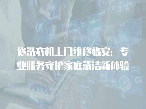 修洗衣機上門維修臨安：專業服務守護家庭清潔新體驗