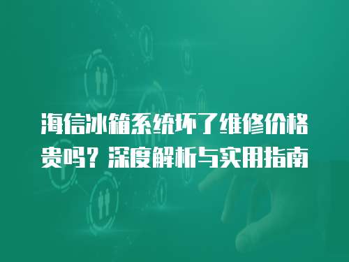海信冰箱系統(tǒng)壞了維修價格貴嗎？深度解析與實用指南