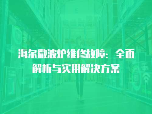 海爾微波爐維修故障：全面解析與實用解決方案