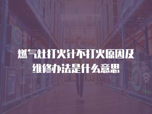 燃氣灶打火針不打火原因及維修辦法是什么意思