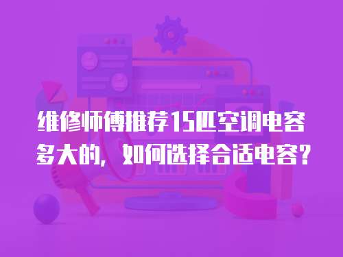 維修師傅推薦15匹空調(diào)電容多大的，如何選擇合適電容？