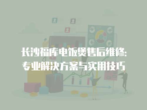 長沙福庫電飯煲售后維修：專業解決方案與實用技巧