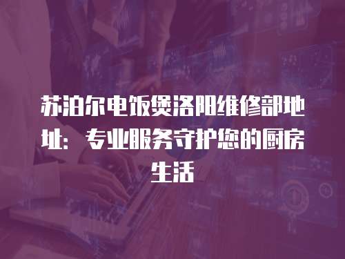 蘇泊爾電飯煲洛陽(yáng)維修部地址：專業(yè)服務(wù)守護(hù)您的廚房生活