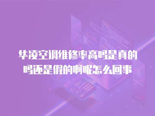 華凌空調維修率高嗎是真的嗎還是假的啊呢怎么回事