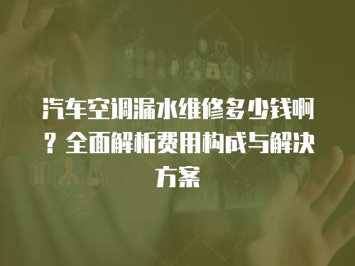 汽車空調漏水維修多少錢啊？全面解析費用構成與解決方案