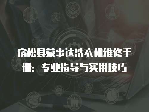 宿松縣榮事達(dá)洗衣機(jī)維修手冊(cè)：專業(yè)指導(dǎo)與實(shí)用技巧