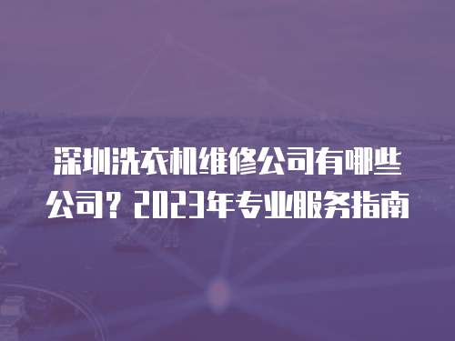 深圳洗衣機維修公司有哪些公司？2023年專業服務指南