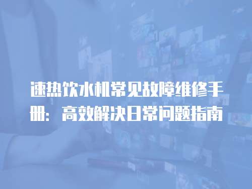 速熱飲水機(jī)常見(jiàn)故障維修手冊(cè)：高效解決日常問(wèn)題指南