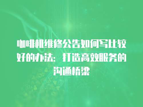 咖啡機維修公告如何寫比較好的辦法：打造高效服務的溝通橋梁