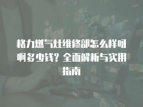 格力燃氣灶維修部怎么樣呀啊多少錢？全面解析與實用指南