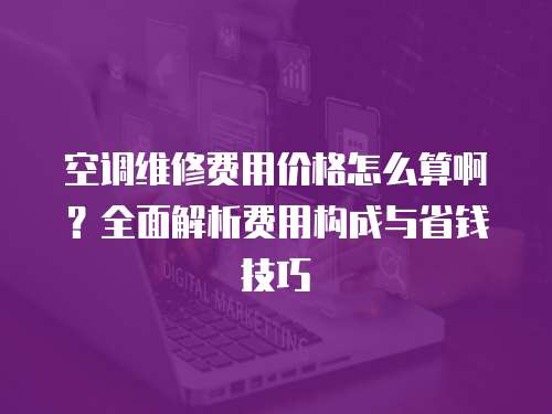 空調維修費用價格怎么算啊？全面解析費用構成與省錢技巧