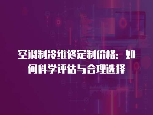 空調制冷維修定制價格：如何科學評估與合理選擇