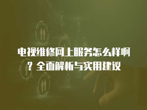 電視維修網上服務怎么樣啊？全面解析與實用建議