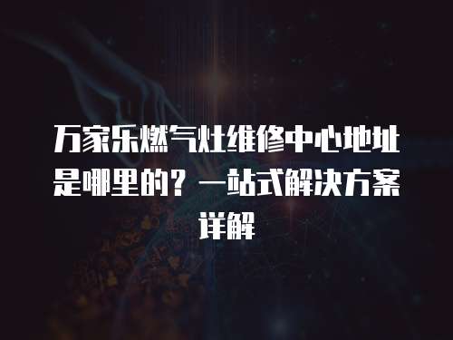 萬家樂燃氣灶維修中心地址是哪里的？一站式解決方案詳解