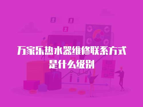 萬家樂熱水器維修聯(lián)系方式是什么級(jí)別