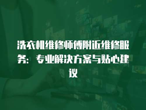 洗衣機維修師傅附近維修服務：專業解決方案與貼心建議