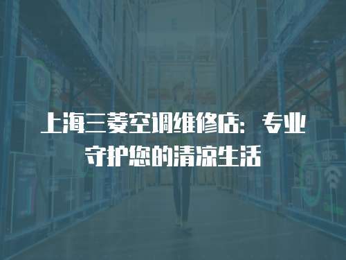 上海三菱空調維修店：專業守護您的清涼生活