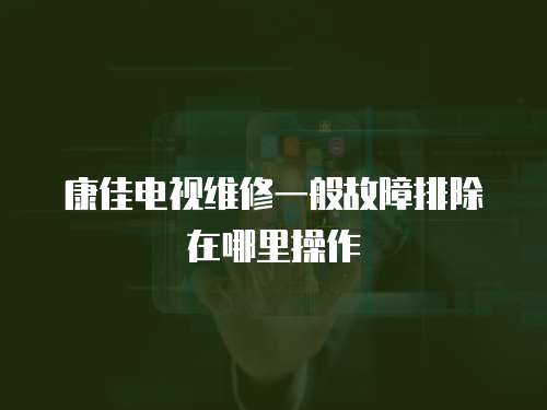 康佳電視維修一般故障排除在哪里操作