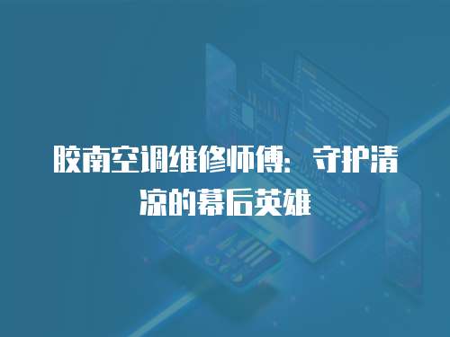 膠南空調(diào)維修師傅：守護(hù)清涼的幕后英雄