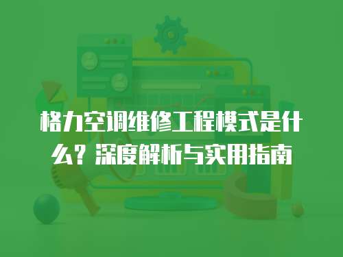 格力空調維修工程模式是什么？深度解析與實用指南
