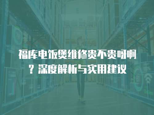 福庫(kù)電飯煲維修貴不貴呀啊？深度解析與實(shí)用建議