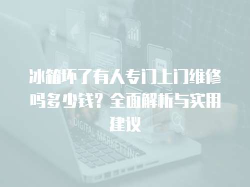 冰箱壞了有人專門上門維修嗎多少錢？全面解析與實用建議