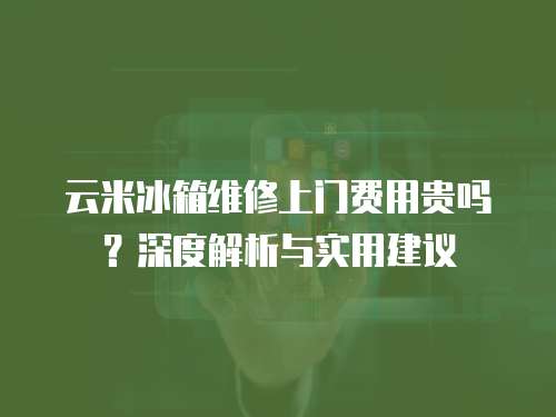 云米冰箱維修上門費(fèi)用貴嗎？深度解析與實(shí)用建議