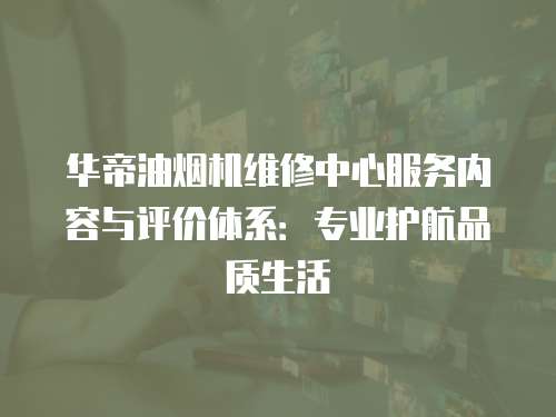華帝油煙機維修中心服務內容與評價體系：專業護航品質生活