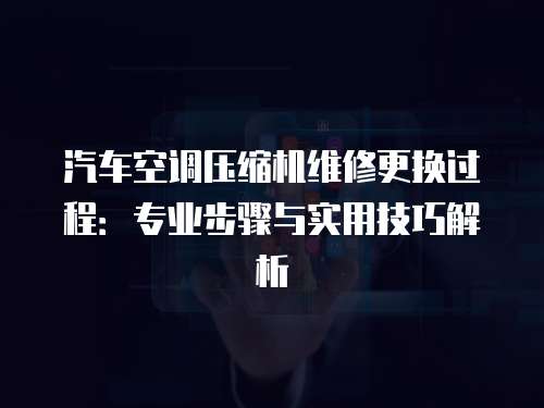汽車空調壓縮機維修更換過程：專業步驟與實用技巧解析