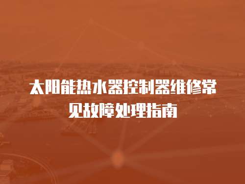 太陽能熱水器控制器維修常見故障處理指南