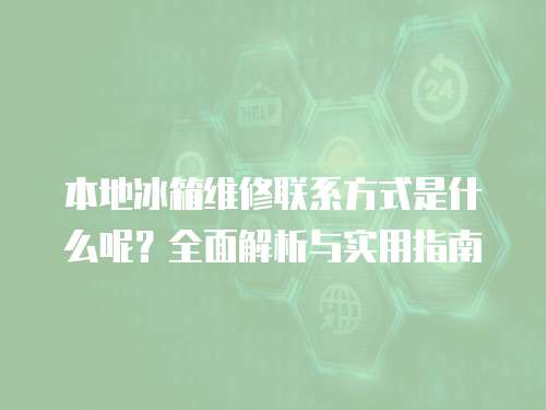 本地冰箱維修聯系方式是什么呢？全面解析與實用指南