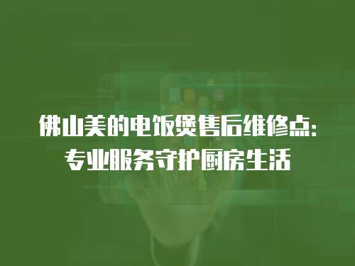 佛山美的電飯煲售后維修點：專業服務守護廚房生活
